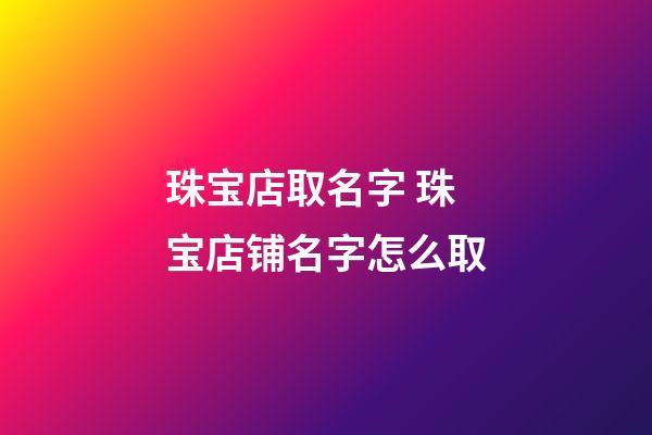 珠宝店取名字 珠宝店铺名字怎么取